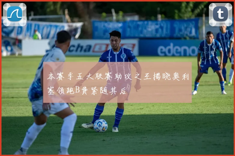 本赛季五大联赛助攻之王揭晓奥利塞领跑B费紧随其后