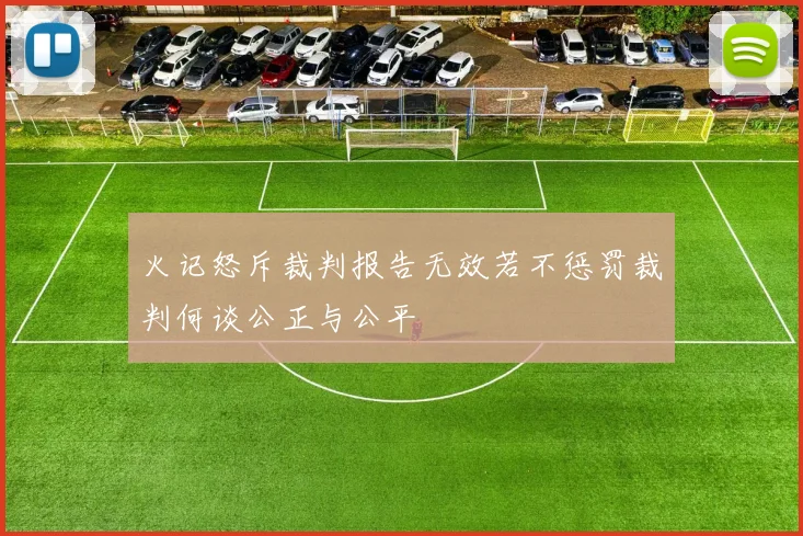 火记怒斥裁判报告无效若不惩罚裁判何谈公正与公平