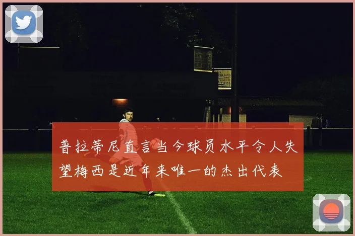 普拉蒂尼直言当今球员水平令人失望梅西是近年来唯一的杰出代表