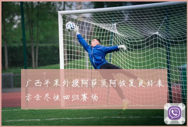 广西平果外援阿萨莫阿恢复良好表示会尽快回归赛场