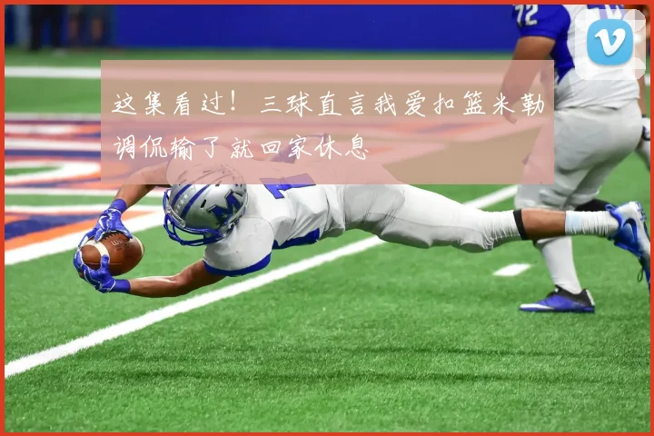 这集看过！三球直言我爱扣篮米勒调侃输了就回家休息