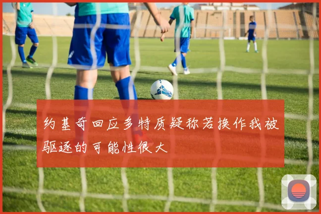 约基奇回应多特质疑称若换作我被驱逐的可能性很大