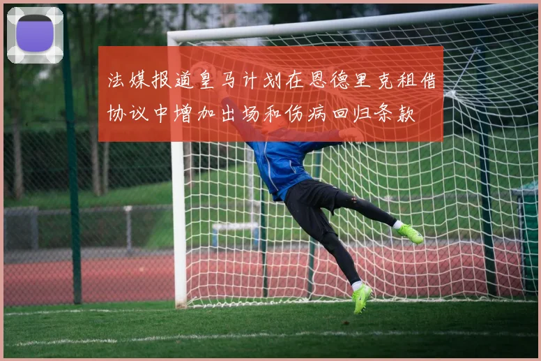 法媒报道皇马计划在恩德里克租借协议中增加出场和伤病回归条款