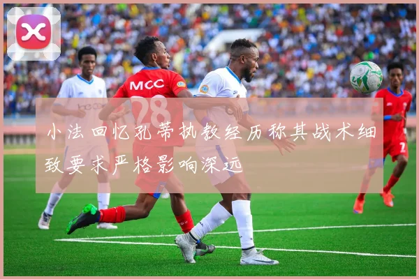 小法回忆孔蒂执教经历称其战术细致要求严格影响深远