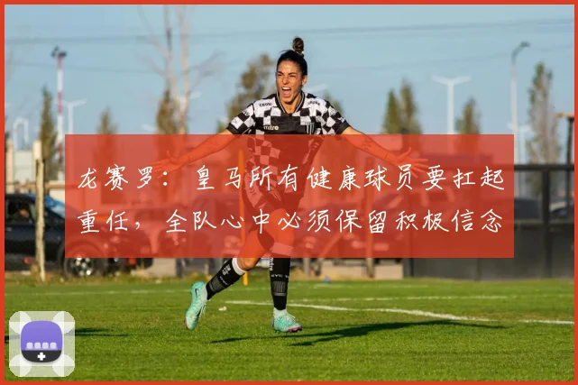 龙赛罗：皇马所有健康球员要扛起重任，全队心中必须保留积极信念