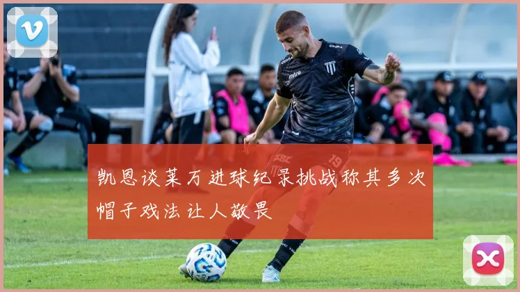 凯恩谈莱万进球纪录挑战称其多次帽子戏法让人敬畏