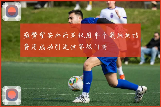 盛赞霍安加西亚仅用半个奥纳纳的费用成功引进世界级门将