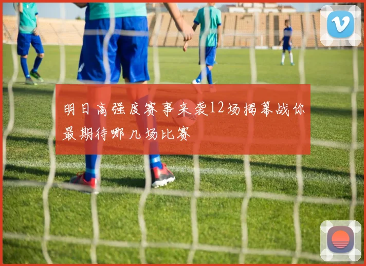 明日高强度赛事来袭12场揭幕战你最期待哪几场比赛