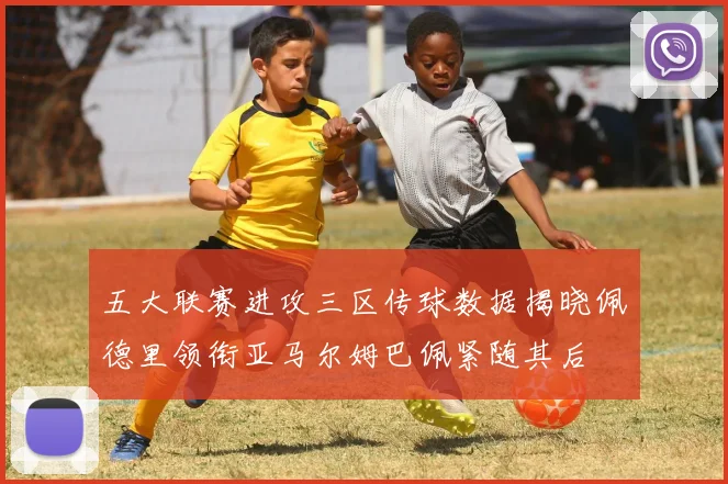 五大联赛进攻三区传球数据揭晓佩德里领衔亚马尔姆巴佩紧随其后