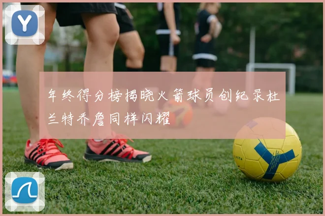 年终得分榜揭晓火箭球员创纪录杜兰特乔詹同样闪耀