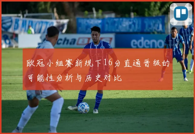欧冠小组赛新规下16分直通晋级的可能性分析与历史对比