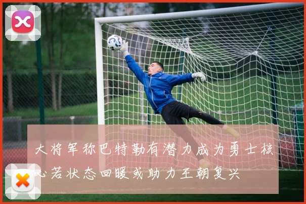 大将军称巴特勒有潜力成为勇士核心若状态回暖或助力王朝复兴
